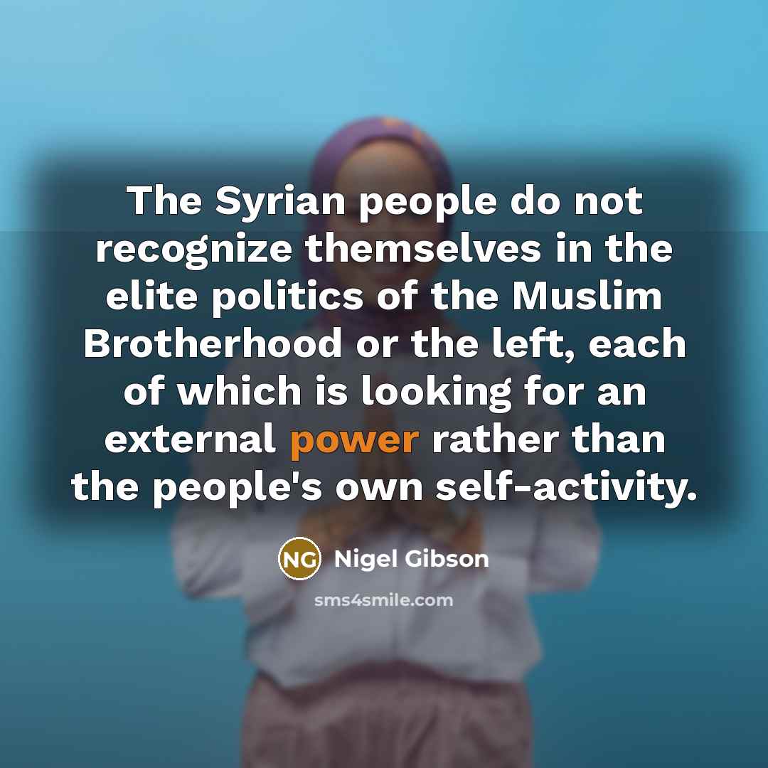 “The Syrian people do not recognize themselves in the elite politics of the Muslim Brotherhood or the left, each of which is looking for an external power rather than the people's own self-activity.” quote by Nigel Gibson