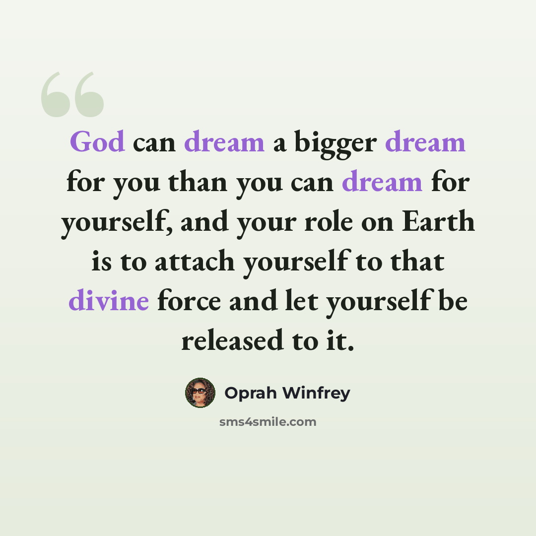 “God can dream a bigger dream for you than you can dream for yourself, and your role on Earth is to attach yourself to that divine force and let yourself be released to it.” quote by Oprah Winfrey