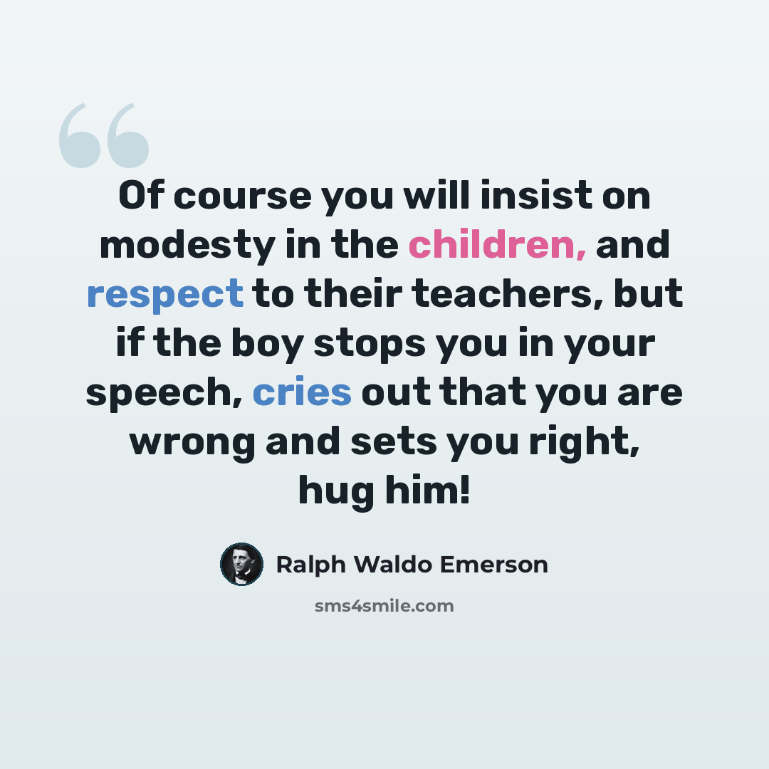 “Of course you will insist on modesty in the children, and respect to their teachers, but if the boy stops you in your speech, cries out that you are wrong and sets you right, hug him!” quote by Ralph Waldo Emerson
