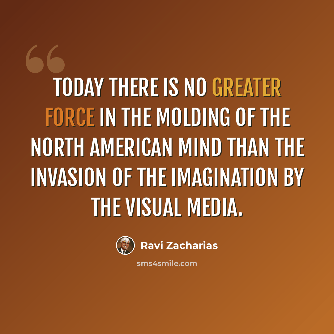 “Today there is no greater force in the molding of the North American mind than the invasion of the imagination by the visual media.” quote by Ravi Zacharias