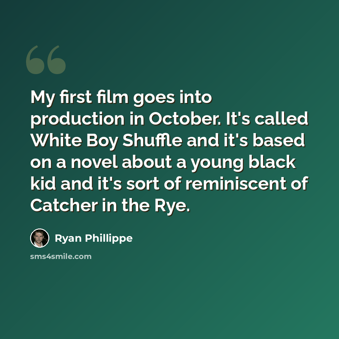 “My first film goes into production in October. It's called White Boy Shuffle and it's based on a novel about a young black kid and it's sort of reminiscent of Catcher in the Rye.” quote by Ryan Phillippe