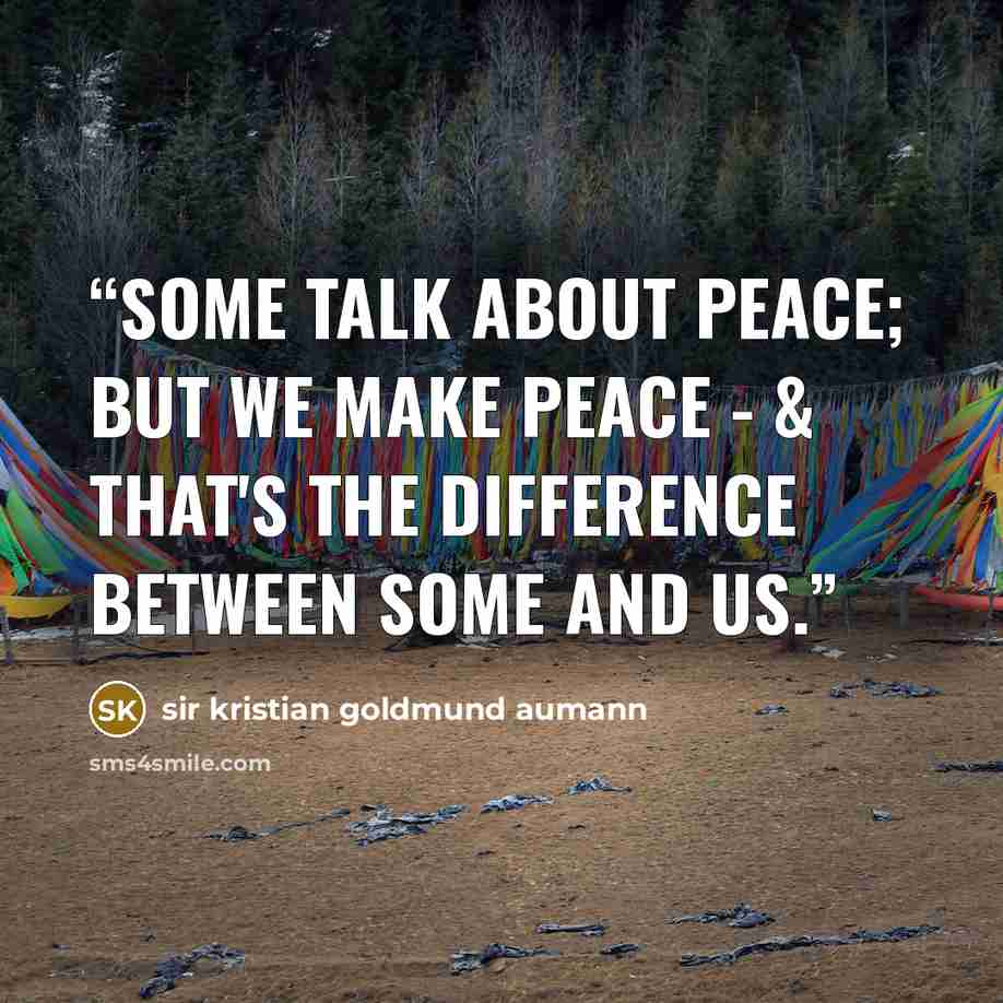 “Some talk about peace; but we make peace - & that's the difference between some and us.” quote by sir kristian goldmund aumann