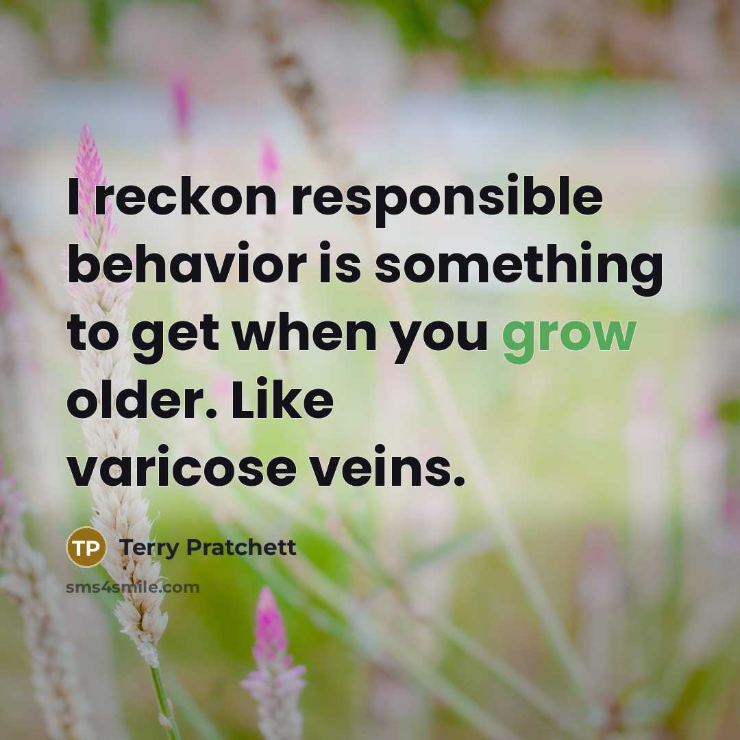 “I reckon responsible behavior is something to get when you grow older. Like varicose veins.” quote by Terry Pratchett
