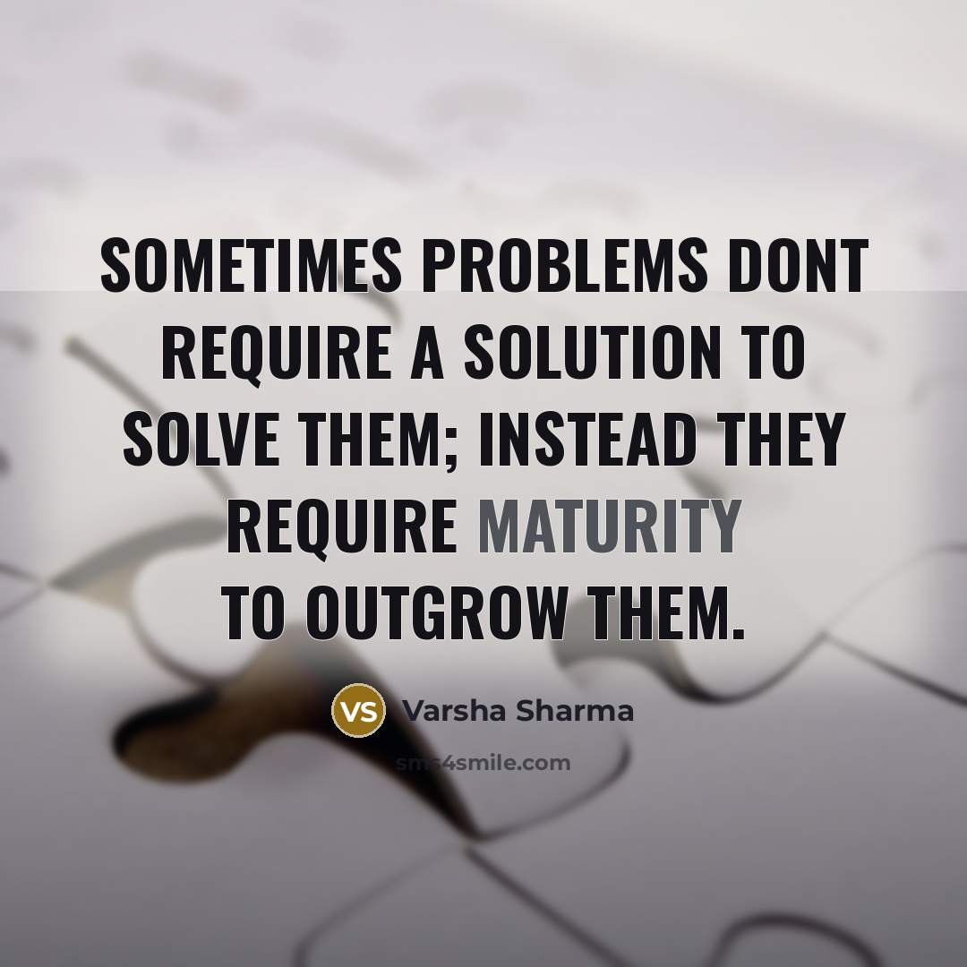 “Sometimes problems dont require a solution to solve them; instead they require maturity to outgrow them.” quote by Varsha Sharma