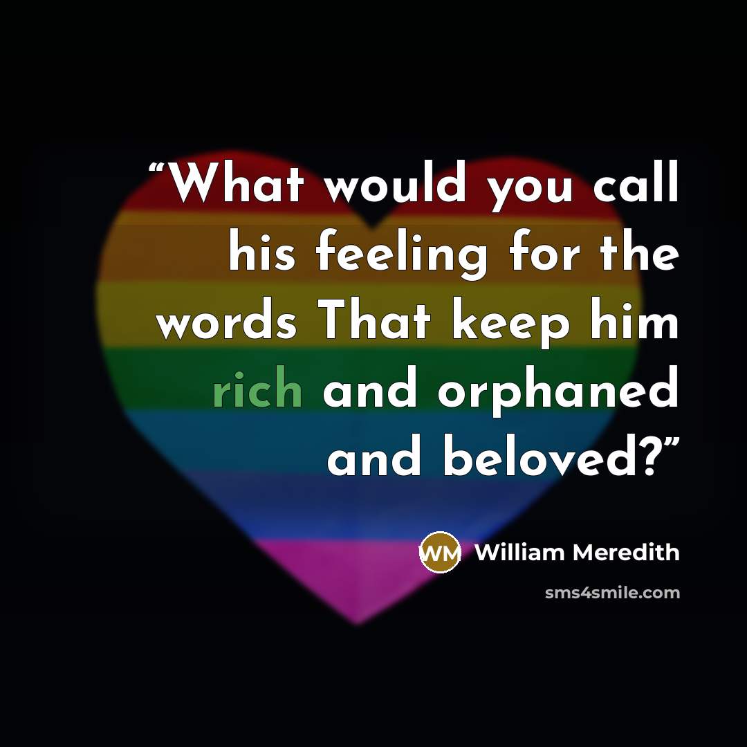 “What would you call his feeling for the words That keep him rich and orphaned and beloved?” quote by William Meredith