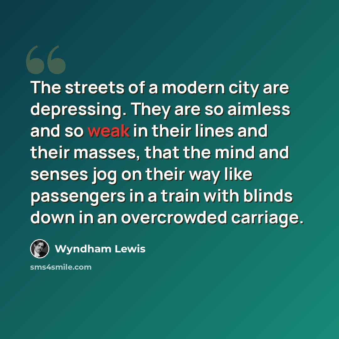 “The streets of a modern city are depressing. They are so aimless and so weak in their lines and their masses, that the mind and senses jog on their way like passengers in a train with blinds down in an overcrowded carriage.” quote by Wyndham Lewis