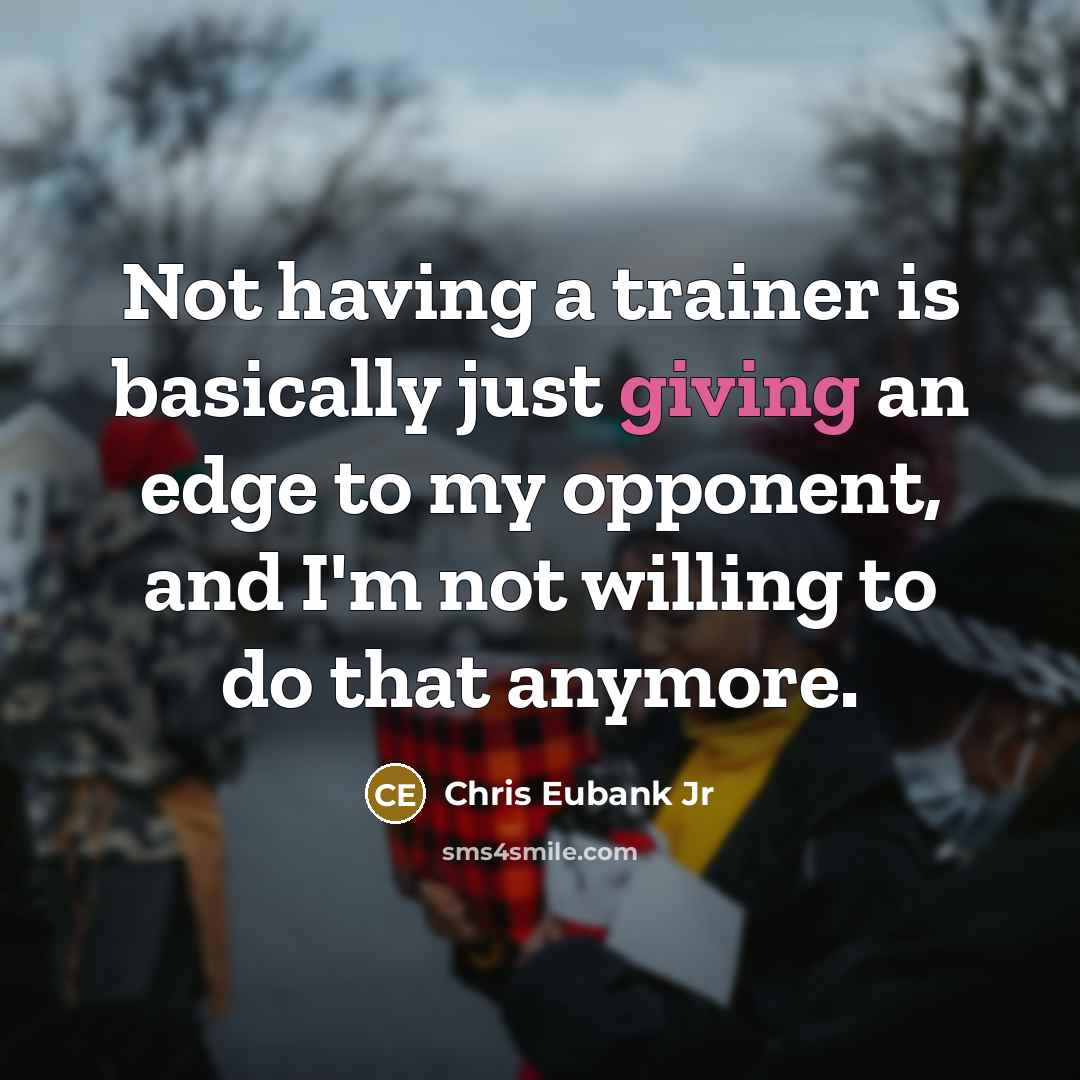 “Not having a trainer is basically just giving an edge to my opponent, and I'm not willing to do that anymore.” quote by Chris Eubank Jr