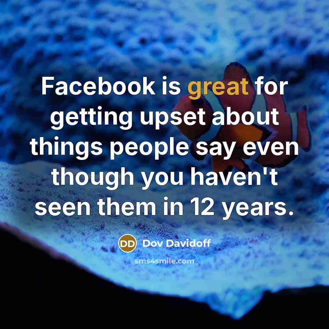 “Facebook is great for getting upset about things people say even though you haven't seen them in 12 years.” quote by Dov Davidoff