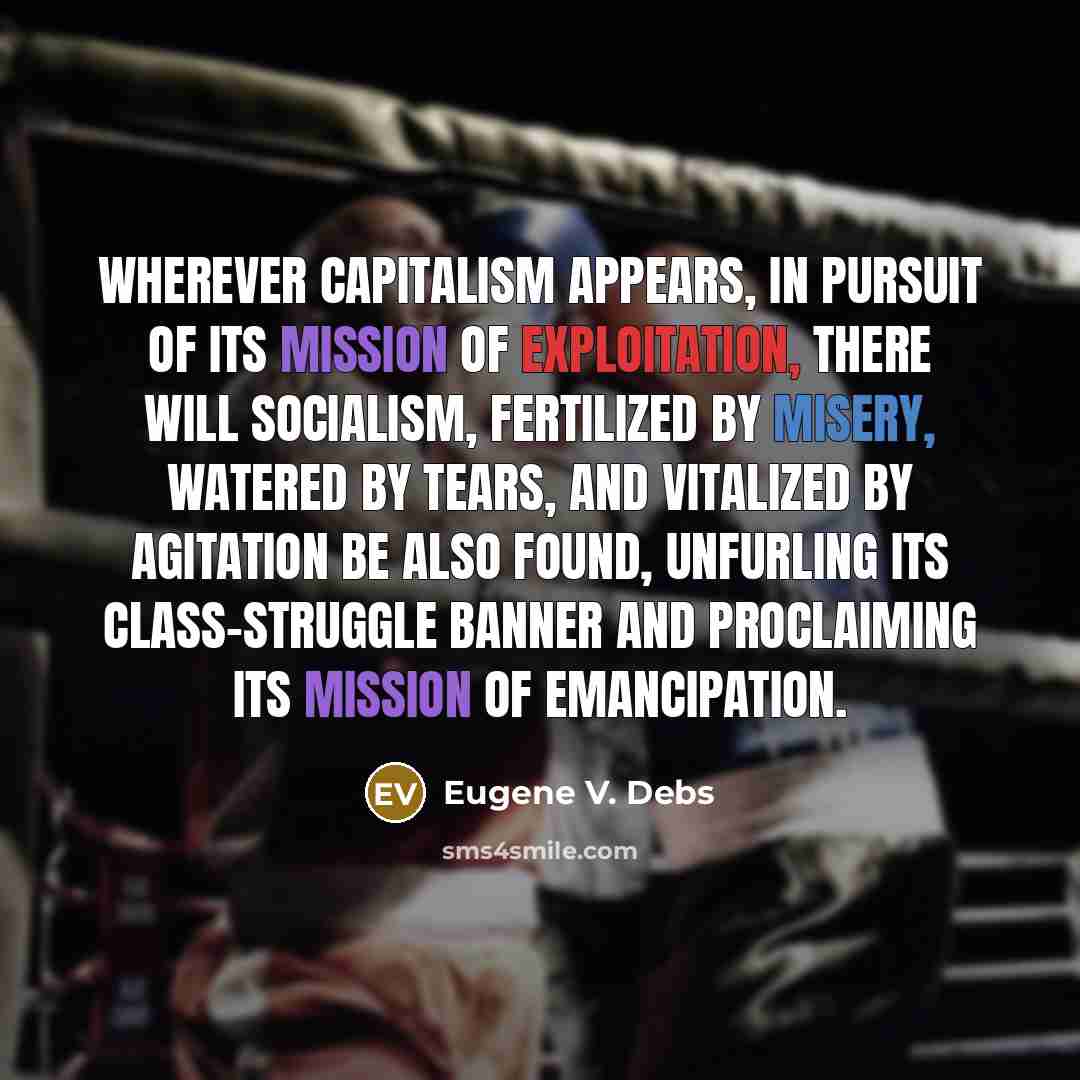 “Wherever capitalism appears, in pursuit of its mission of exploitation, there will Socialism, fertilized by misery, watered by tears, and vitalized by agitation be also found, unfurling its class-struggle banner and proclaiming its mission of emancipation.” quote by Eugene V. Debs
