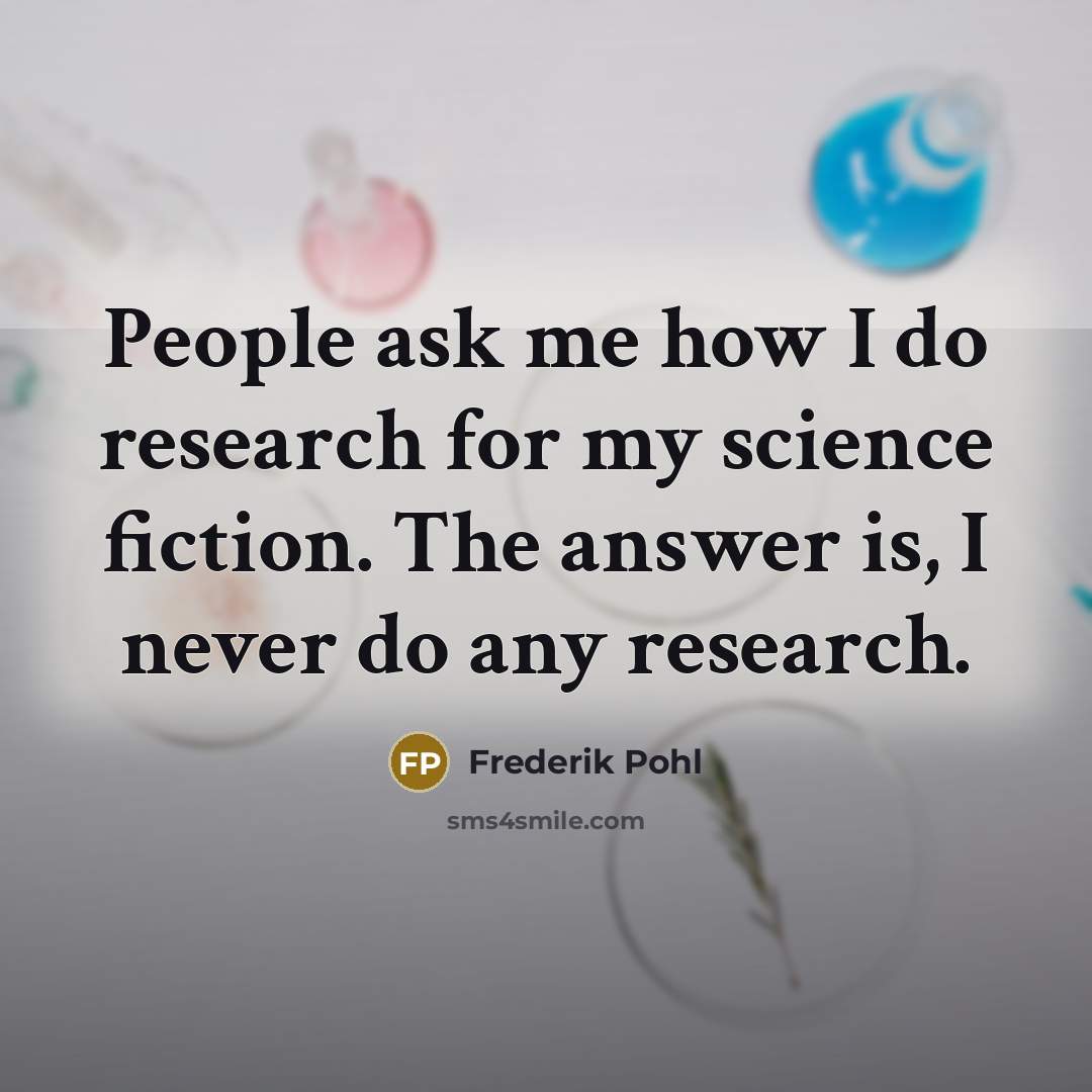 “People ask me how I do research for my science fiction. The answer is, I never do any research.” quote by Frederik Pohl
