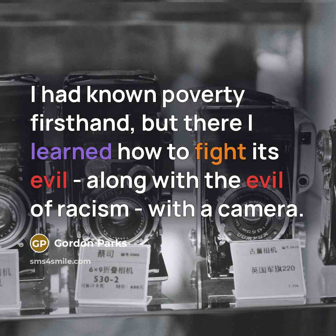 “I had known poverty firsthand, but there I learned how to fight its evil - along with the evil of racism - with a camera.” quote by Gordon Parks
