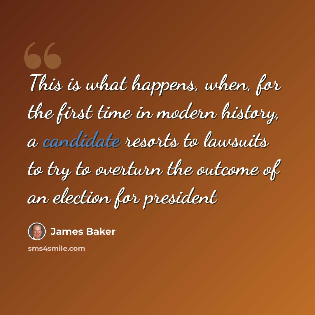“This is what happens, when, for the first time in modern history, a candidate resorts to lawsuits to try to overturn the outcome of an election for president” quote by James Baker