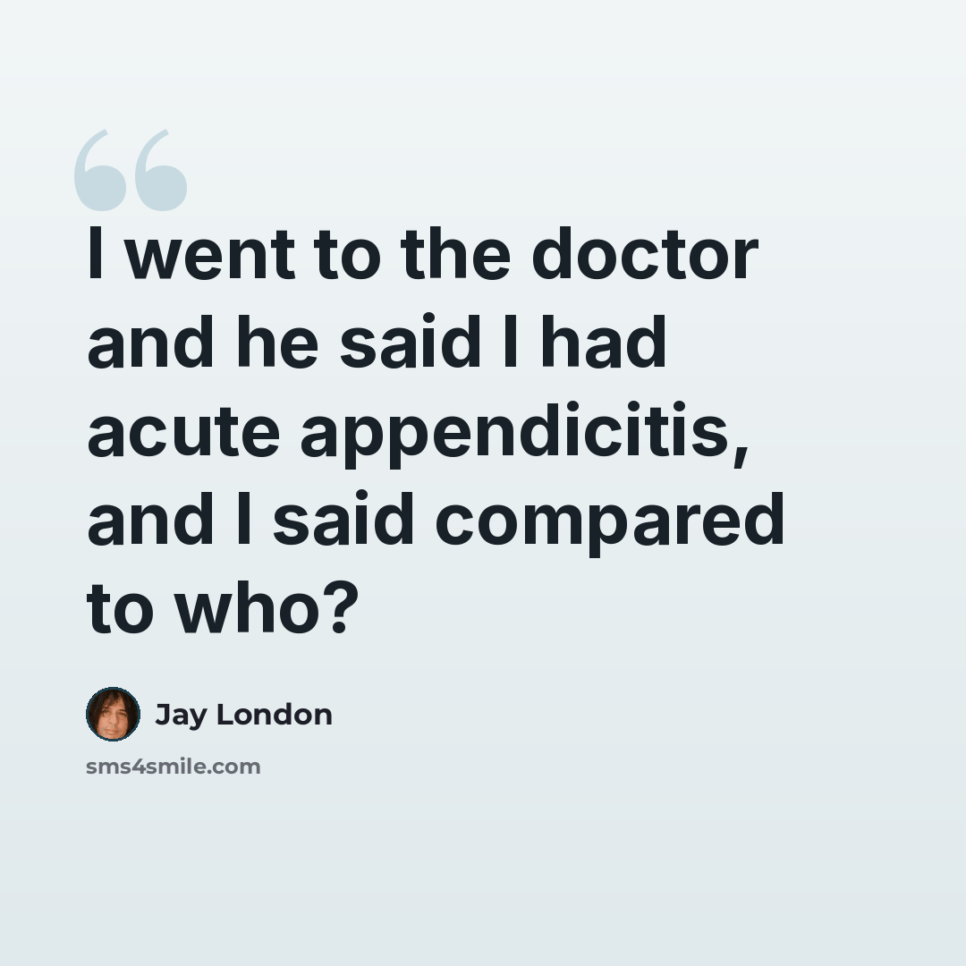 “I went to the doctor and he said I had acute appendicitis, and I said compared to who?” quote by Jay London
