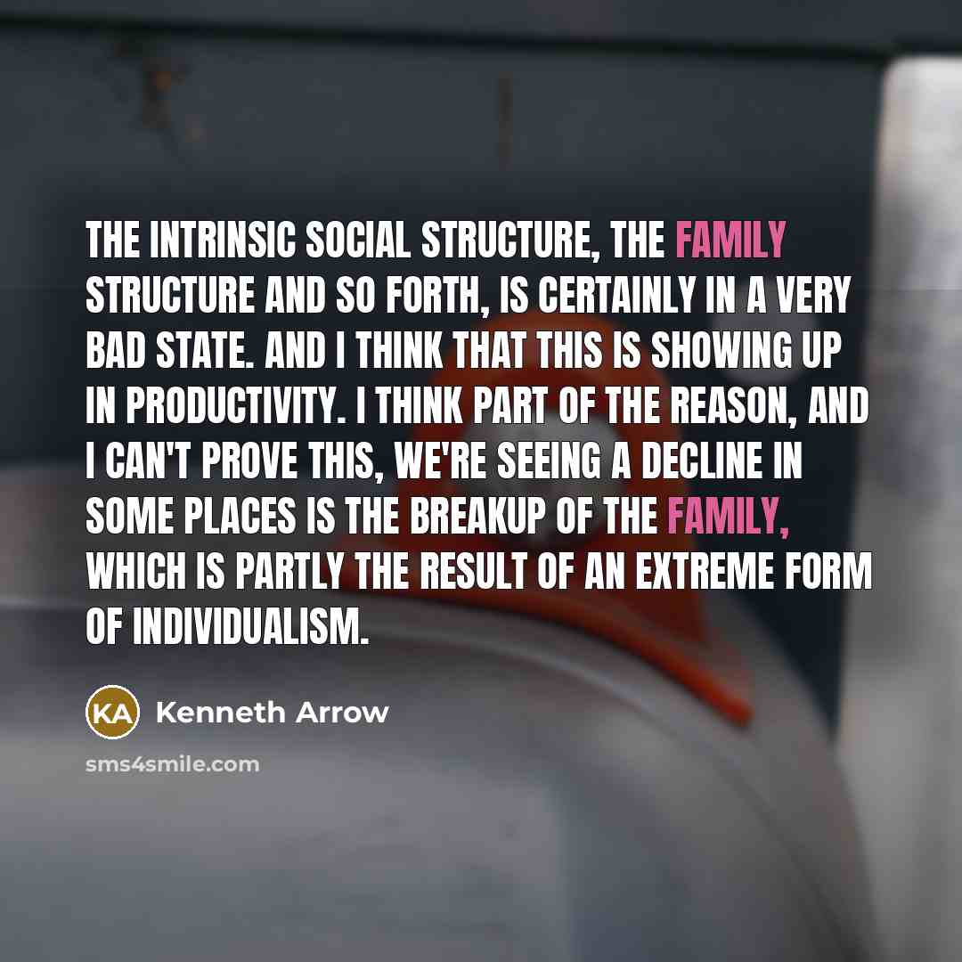 “The intrinsic social structure, the family structure and so forth, is certainly in a very bad state. And I think that this is showing up in productivity. I think part of the reason, and I can't prove this, we're seeing a decline in some places is the breakup of the family, which is partly the…” quote by Kenneth Arrow