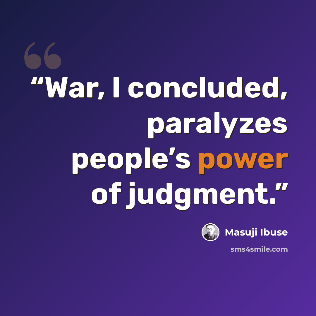 “War, I concluded, paralyzes people’s power of judgment.” quote by Masuji Ibuse