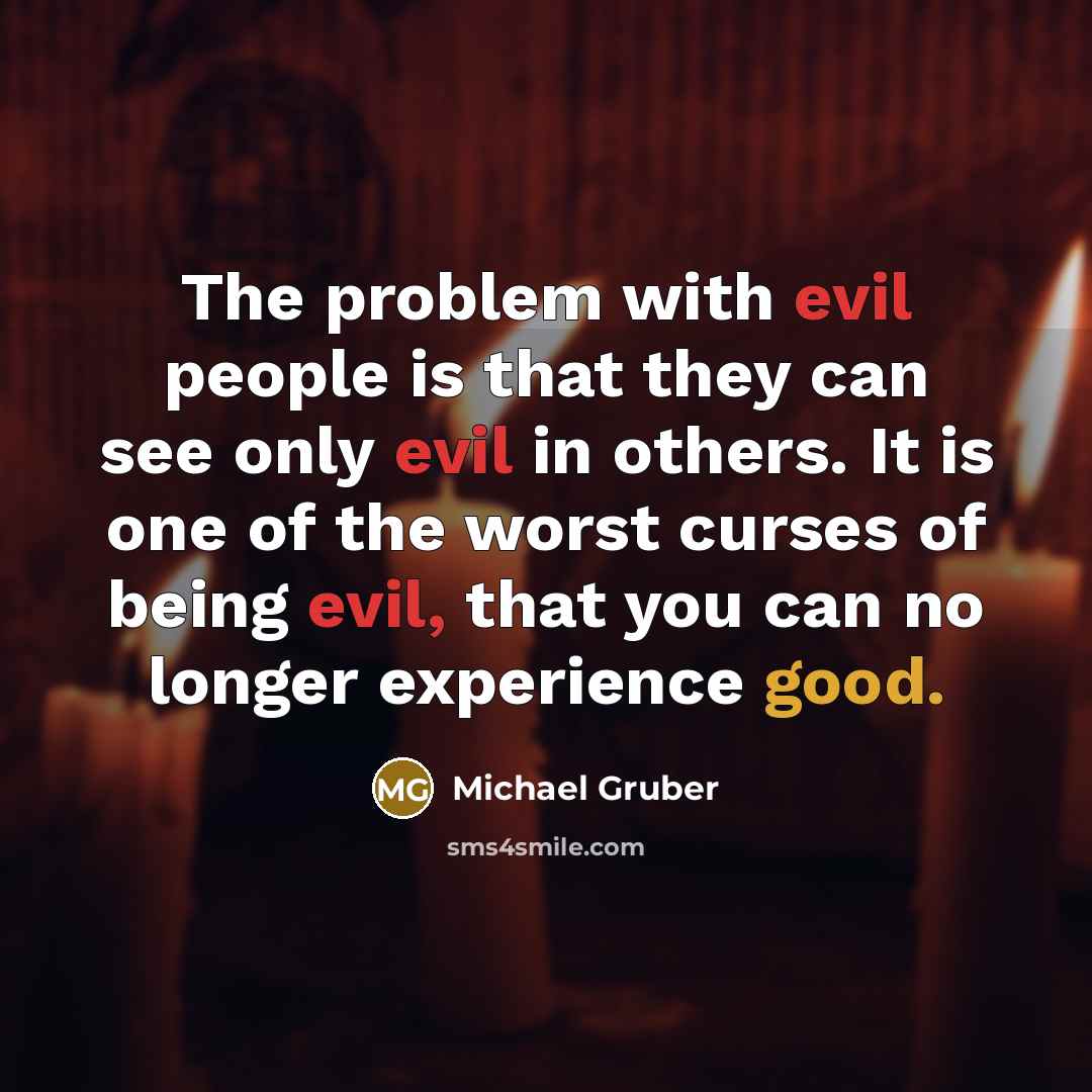 “The problem with evil people is that they can see only evil in others. It is one of the worst curses of being evil, that you can no longer experience good.” quote by Michael Gruber