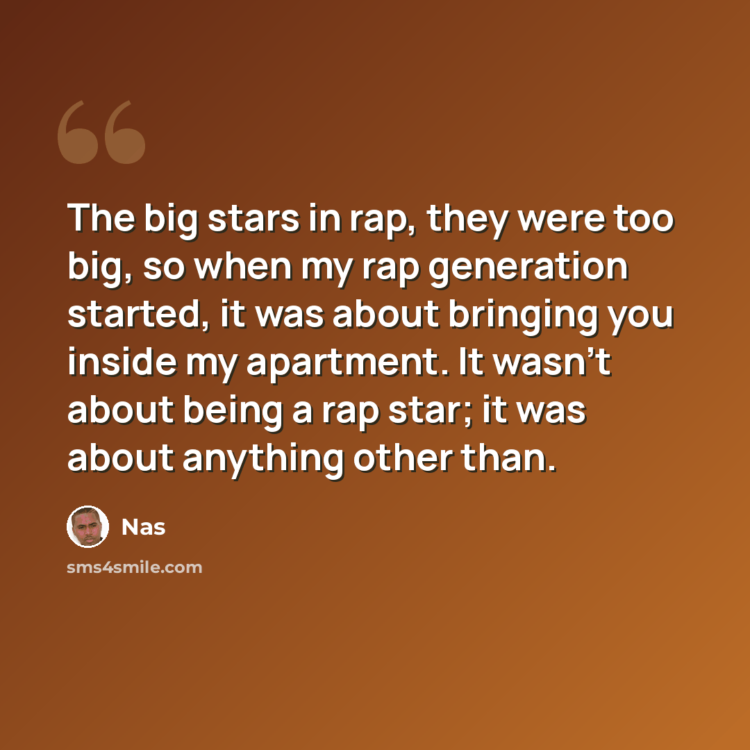 “The big stars in rap, they were too big, so when my rap generation started, it was about bringing you inside my apartment. It wasn't about being a rap star; it was about anything other than.” quote by Nas