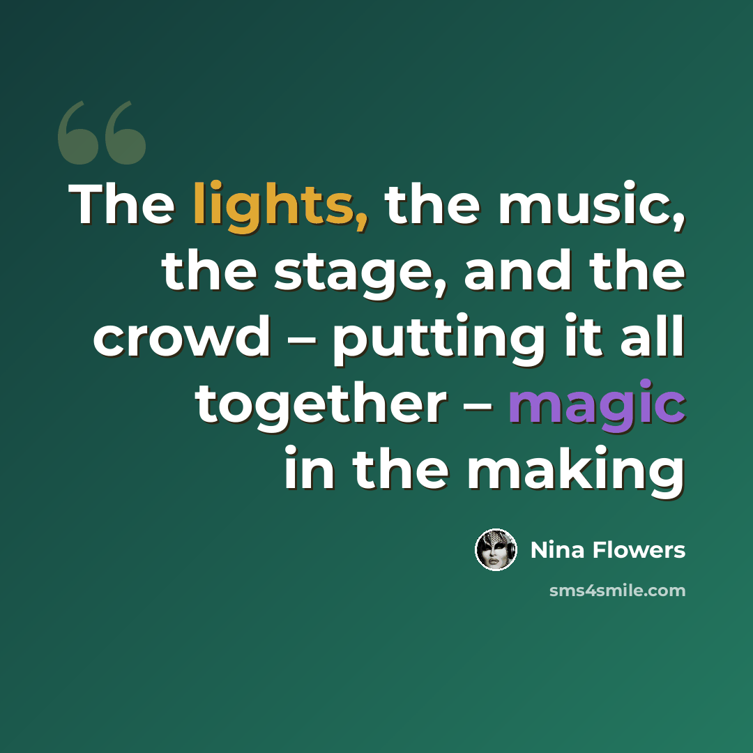 “The lights, the music, the stage, and the crowd – putting it all together – magic in the making” quote by Nina Flowers