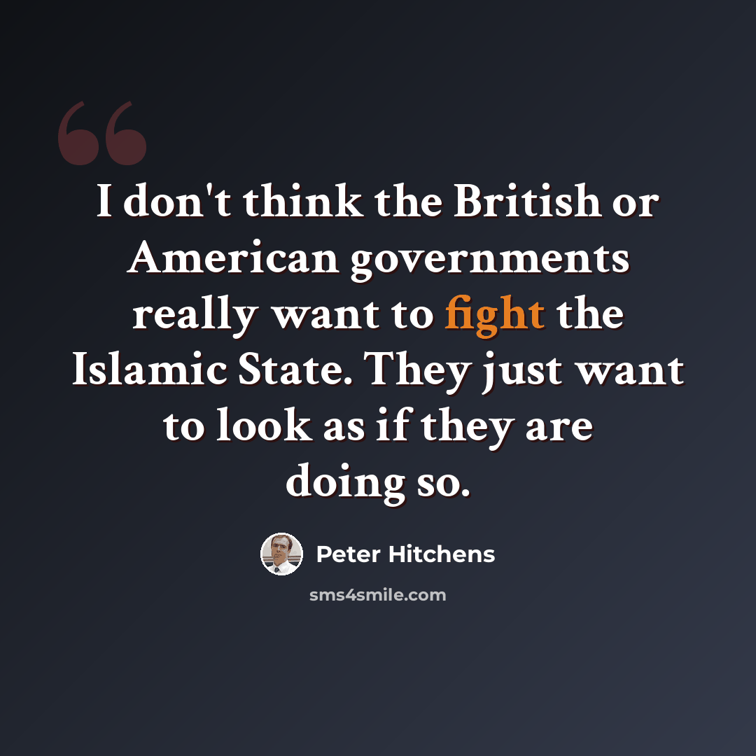 “I don't think the British or American governments really want to fight the Islamic State. They just want to look as if they are doing so.” quote by Peter Hitchens