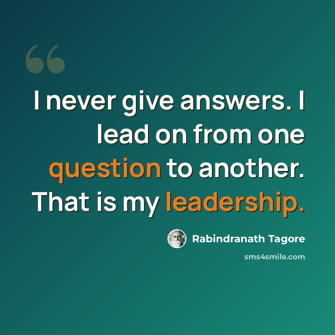 “I never give answers. I lead on from one question to another. That is my leadership.” quote by Rabindranath Tagore