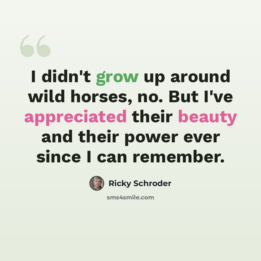 “I didn't grow up around wild horses, no. But I've appreciated their beauty and their power ever since I can remember.” quote by Ricky Schroder