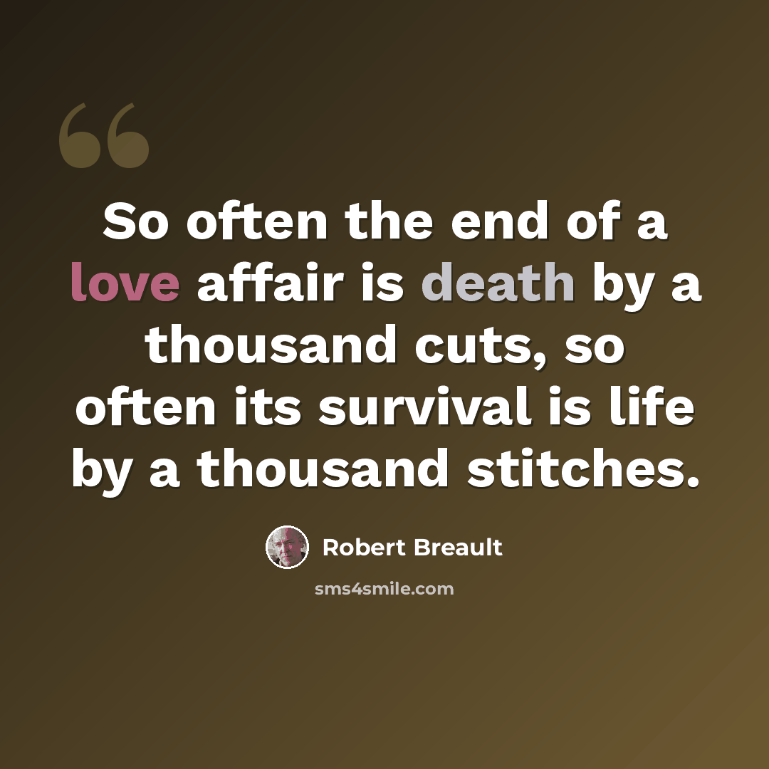 “So often the end of a love affair is death by a thousand cuts, so often its survival is life by a thousand stitches.” quote by Robert Breault