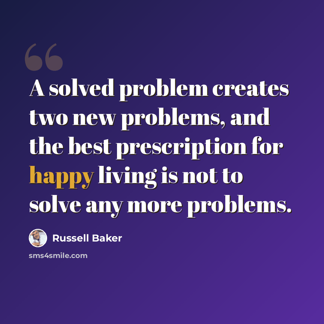 “A solved problem creates two new problems, and the best prescription for happy living is not to solve any more problems.” quote by Russell Baker