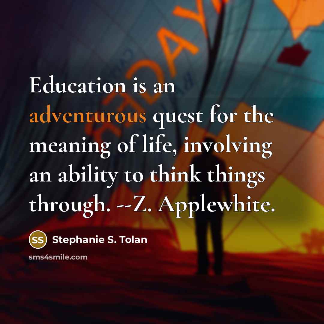 “Education is an adventurous quest for the meaning of life, involving an ability to think things through. --Z. Applewhite.” quote by Stephanie S. Tolan