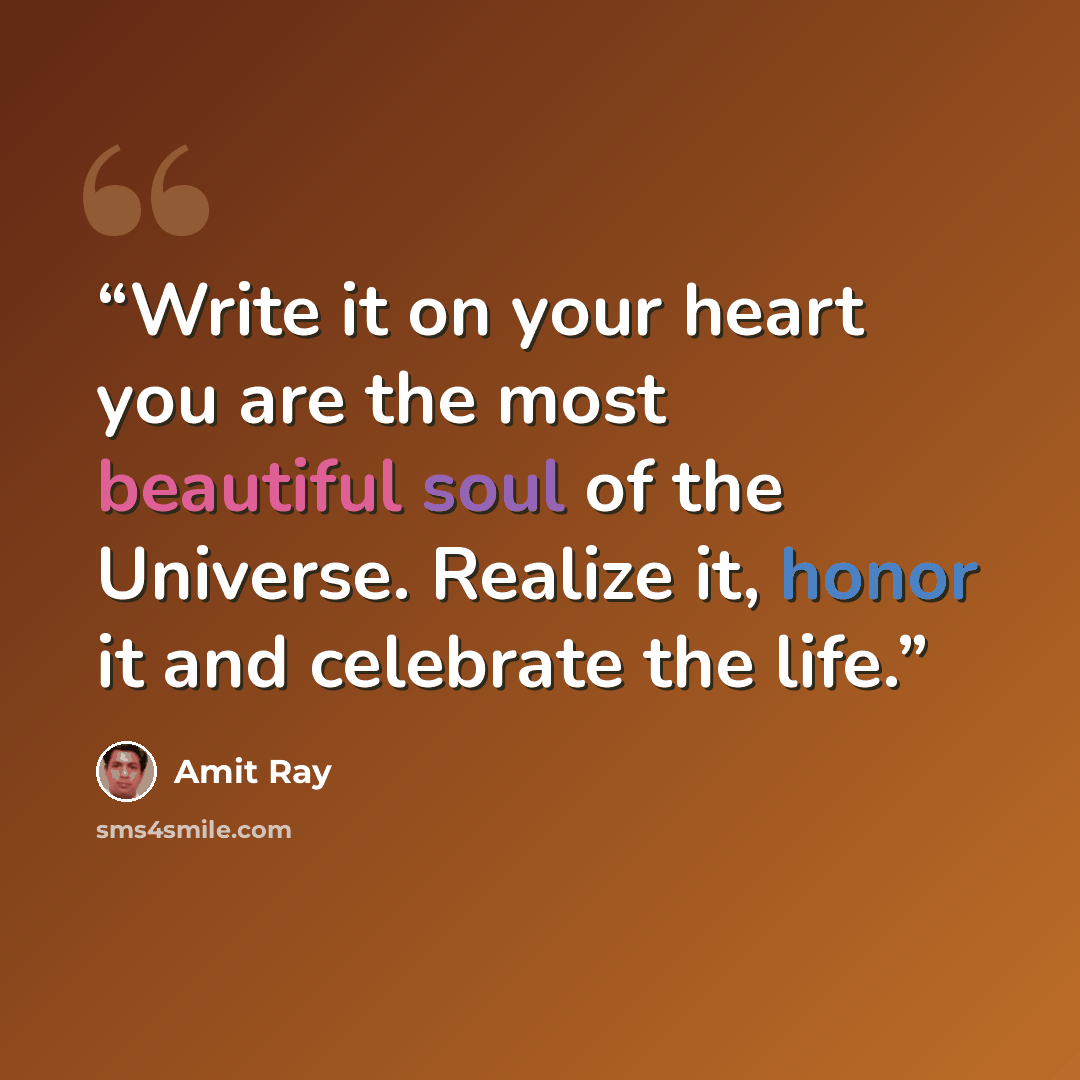 “Write it on your heart you are the most beautiful soul of the Universe. Realize it, honor it and celebrate the life.” quote by Amit Ray