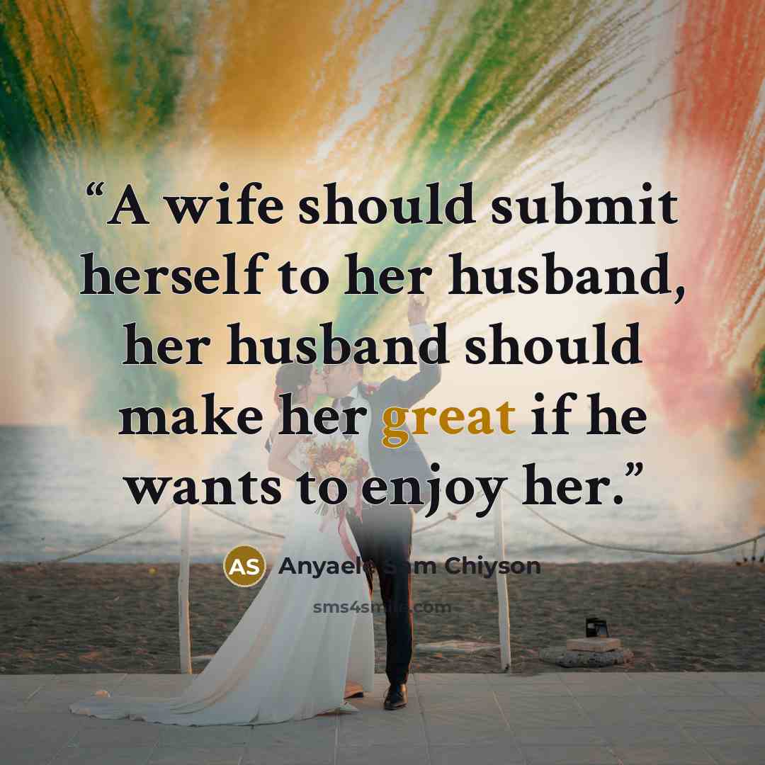 “A wife should submit herself to her husband, her husband should make her great if he wants to enjoy her.” quote by Anyaele Sam Chiyson