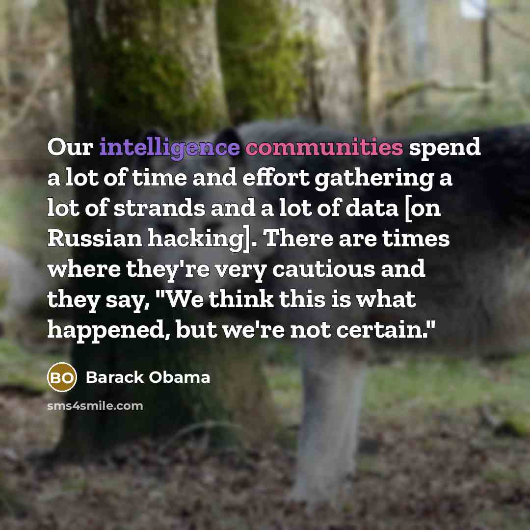“Our intelligence communities spend a lot of time and effort gathering a lot of strands and a lot of data [on Russian hacking]. There are times where they're very cautious and they say, "We think this is what happened, but we're not certain."” quote by Barack Obama