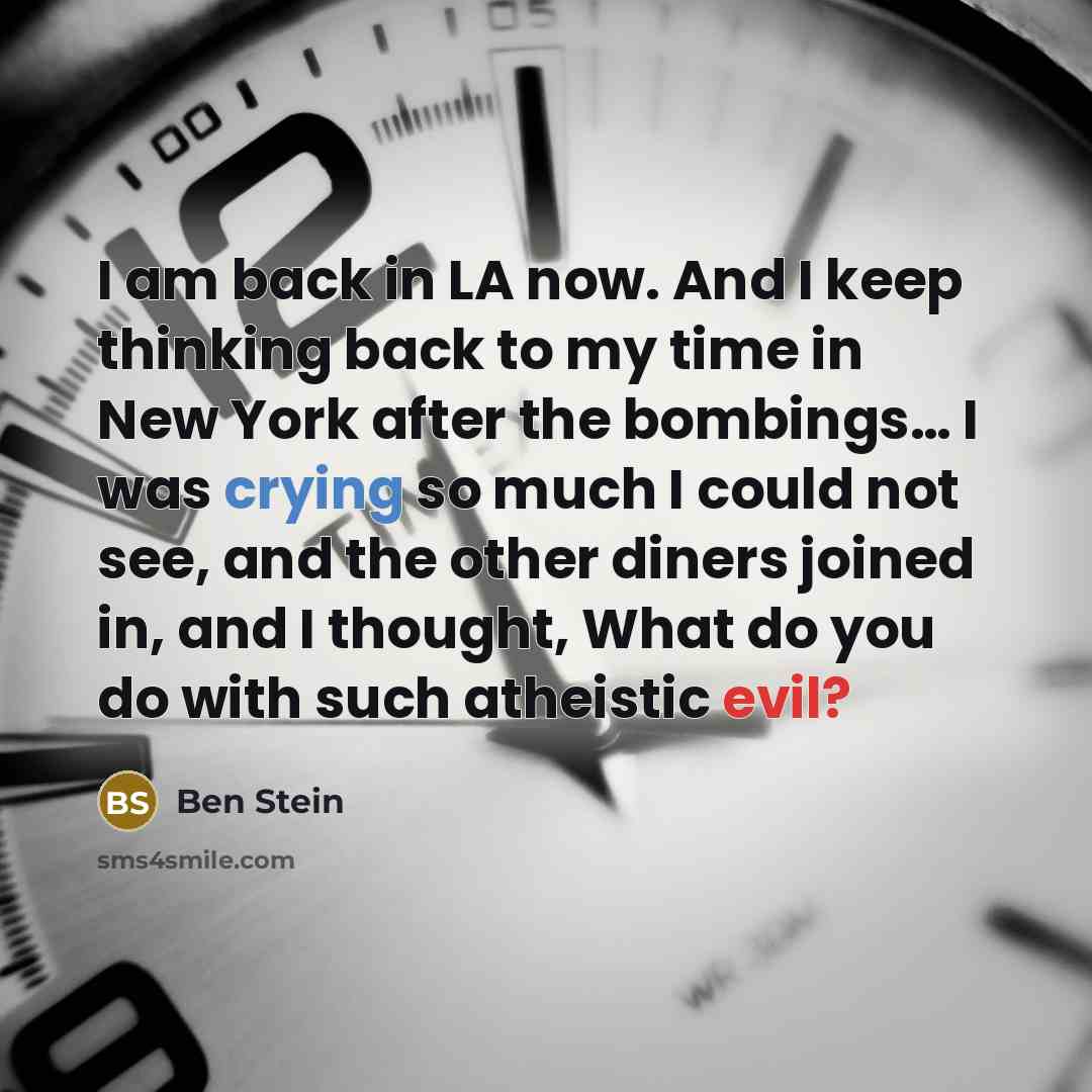 “I am back in LA now. And I keep thinking back to my time in New York after the bombings… I was crying so much I could not see, and the other diners joined in, and I thought, What do you do with such atheistic evil?” quote by Ben Stein
