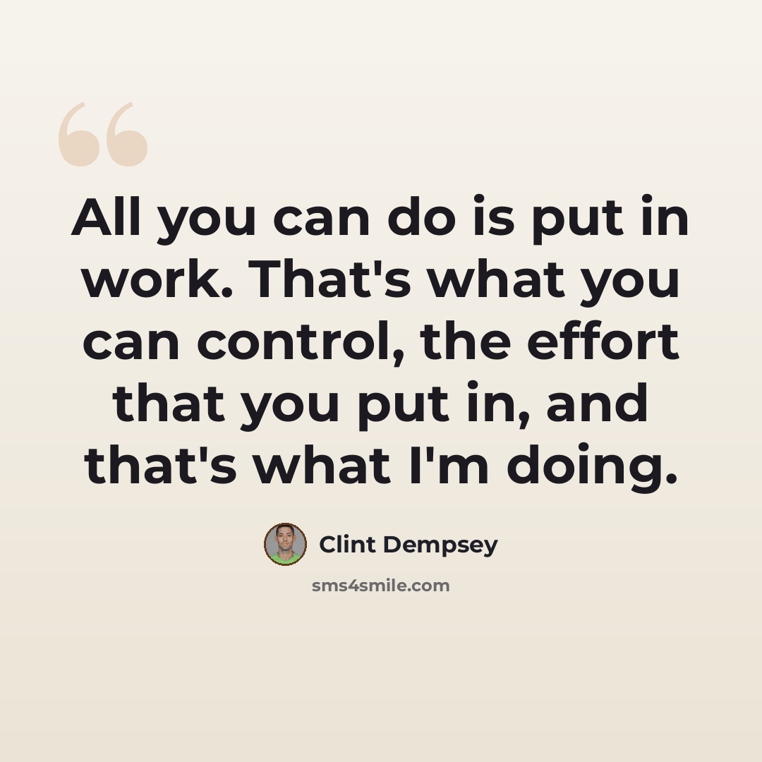 “All you can do is put in work. That's what you can control, the effort that you put in, and that's what I'm doing.” quote by Clint Dempsey