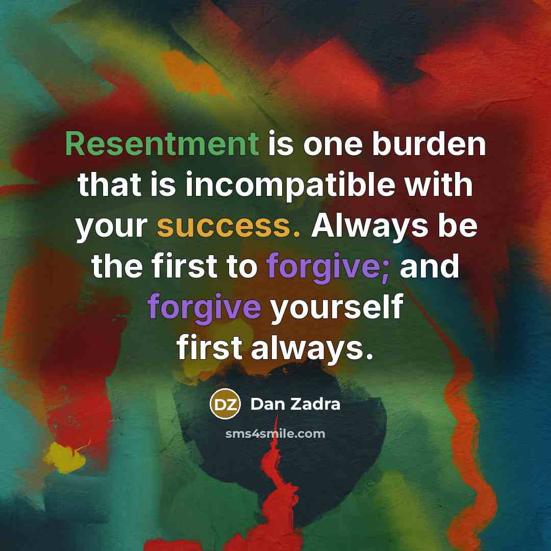 “Resentment is one burden that is incompatible with your success. Always be the first to forgive; and forgive yourself first always.” quote by Dan Zadra
