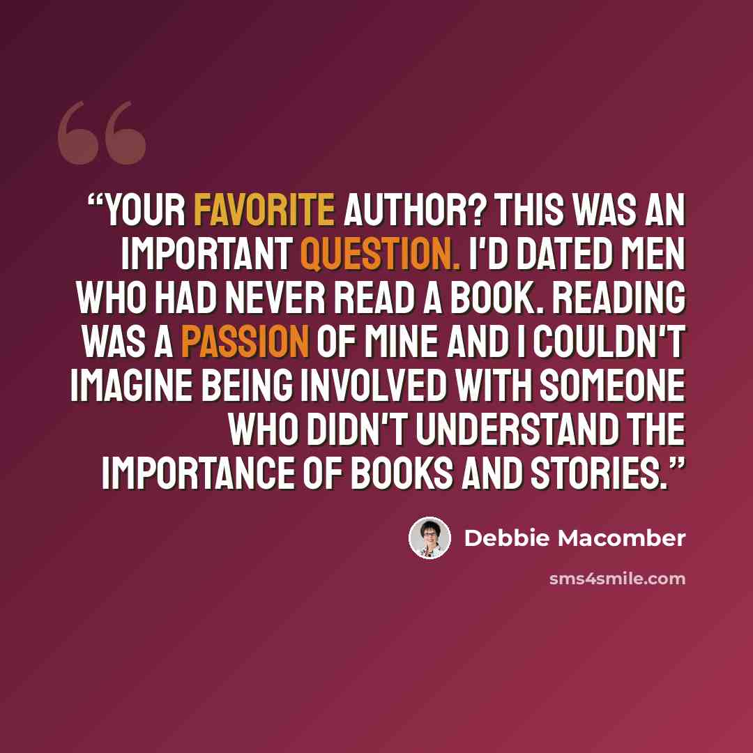 “Your favorite author? This was an important question. I'd dated men who had never read a book. Reading was a passion of mine and I couldn't imagine being involved with someone who didn't understand the importance of books and stories.” quote by Debbie Macomber