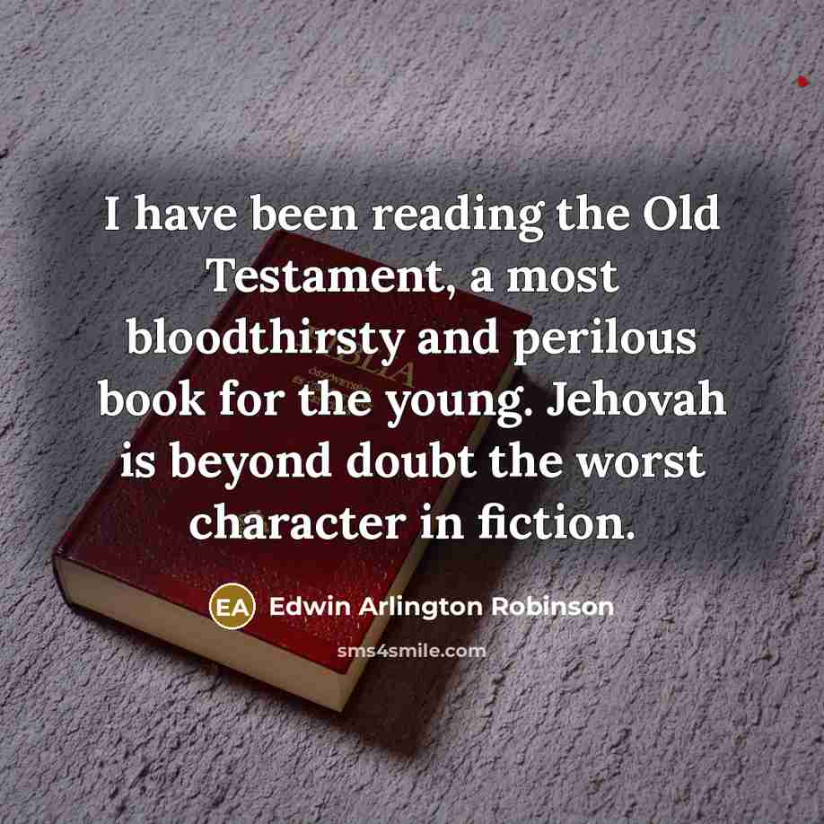 “I have been reading the Old Testament, a most bloodthirsty and perilous book for the young. Jehovah is beyond doubt the worst character in fiction.” quote by Edwin Arlington Robinson