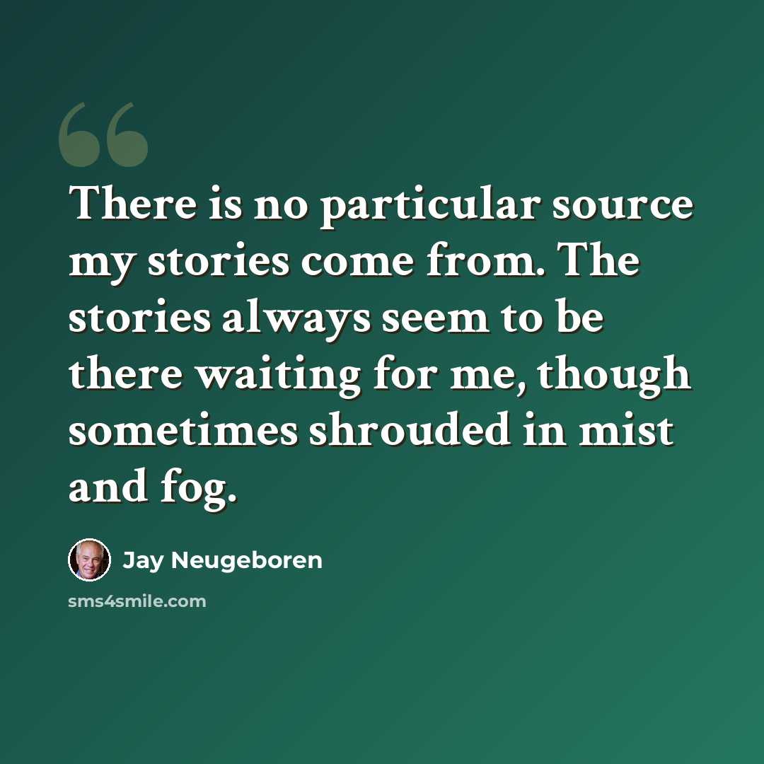 “There is no particular source my stories come from. The stories always seem to be there waiting for me, though sometimes shrouded in mist and fog.” quote by Jay Neugeboren