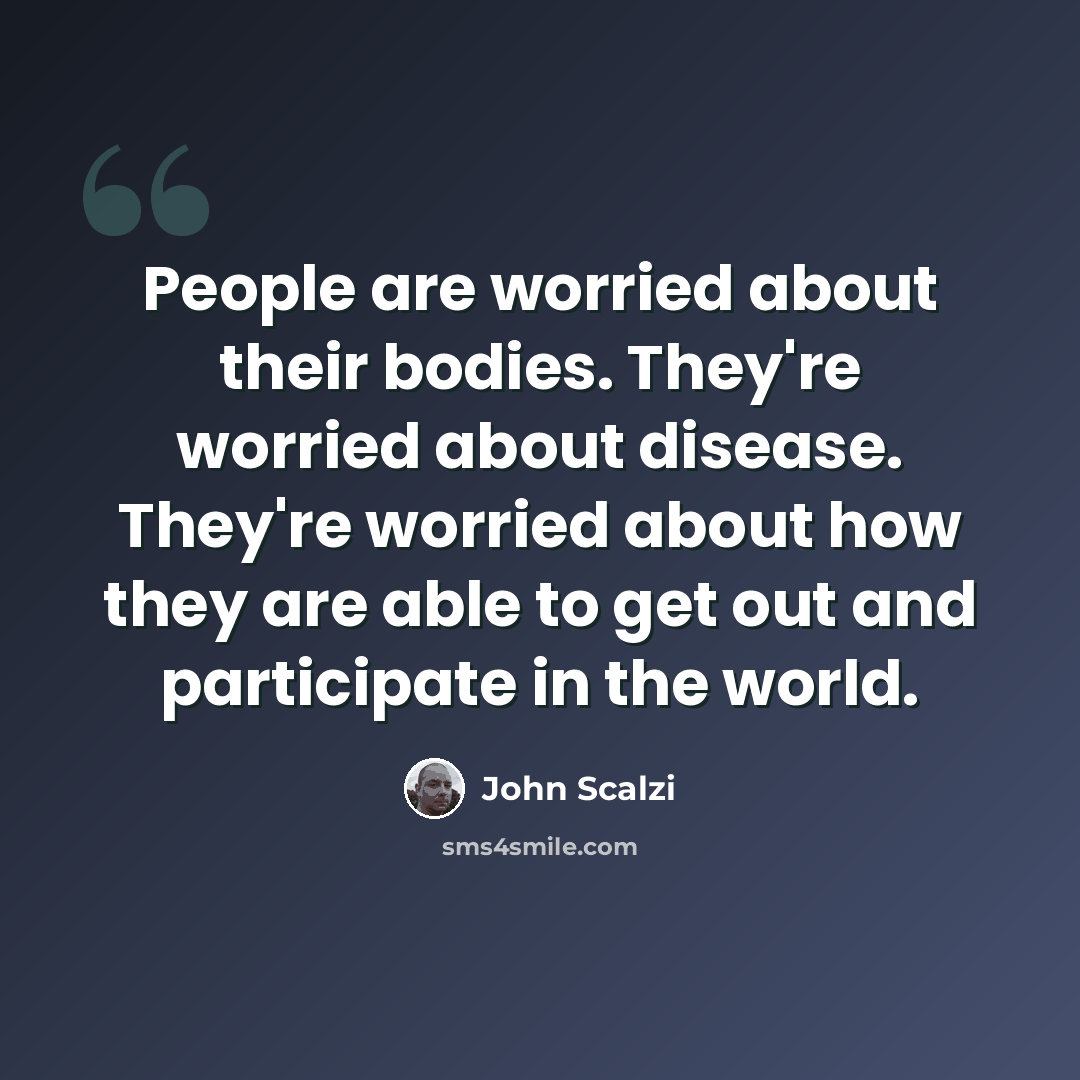 “People are worried about their bodies. They're worried about disease. They're worried about how they are able to get out and participate in the world.” quote by John Scalzi