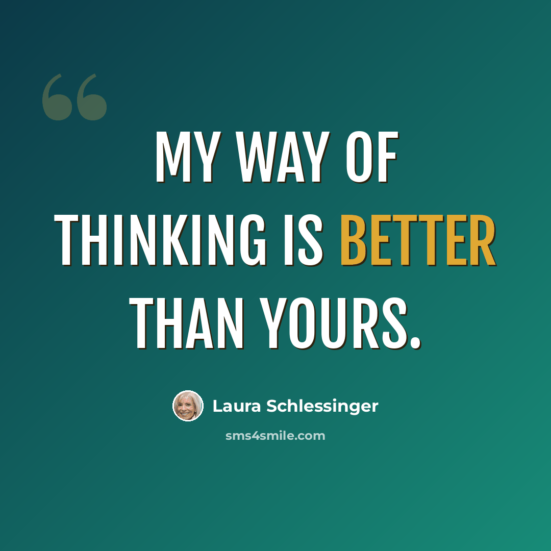 “My way of thinking is better than yours.” quote by Laura Schlessinger