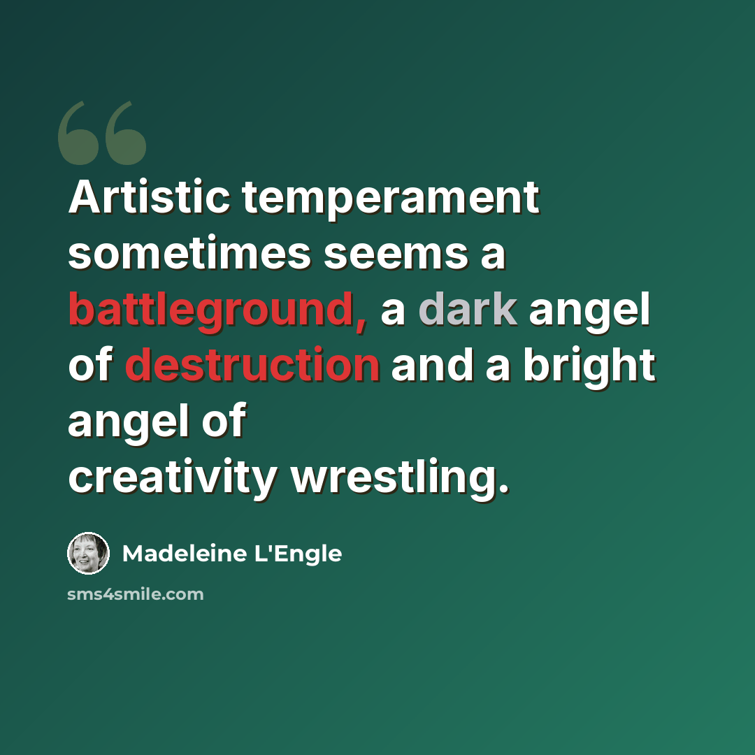 “Artistic temperament sometimes seems a battleground, a dark angel of destruction and a bright angel of creativity wrestling.” quote by Madeleine L'Engle