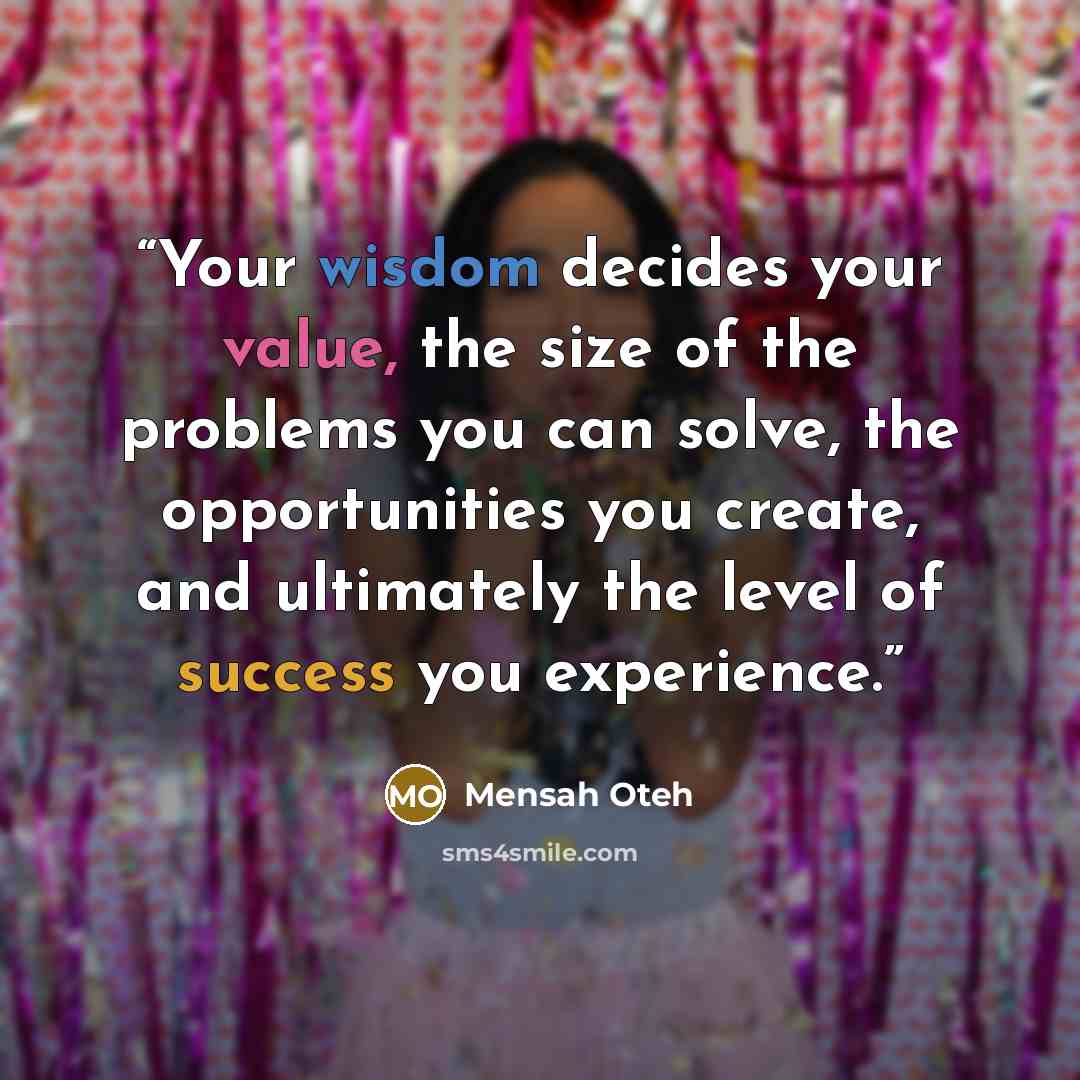 “Your wisdom decides your value, the size of the problems you can solve, the opportunities you create, and ultimately the level of success you experience.” quote by Mensah Oteh