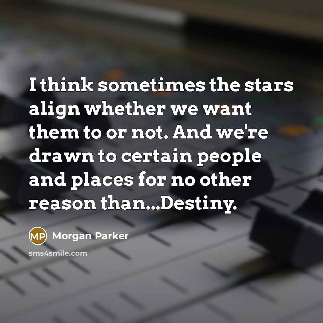 “I think sometimes the stars align whether we want them to or not. And we're drawn to certain people and places for no other reason than...Destiny.” quote by Morgan Parker