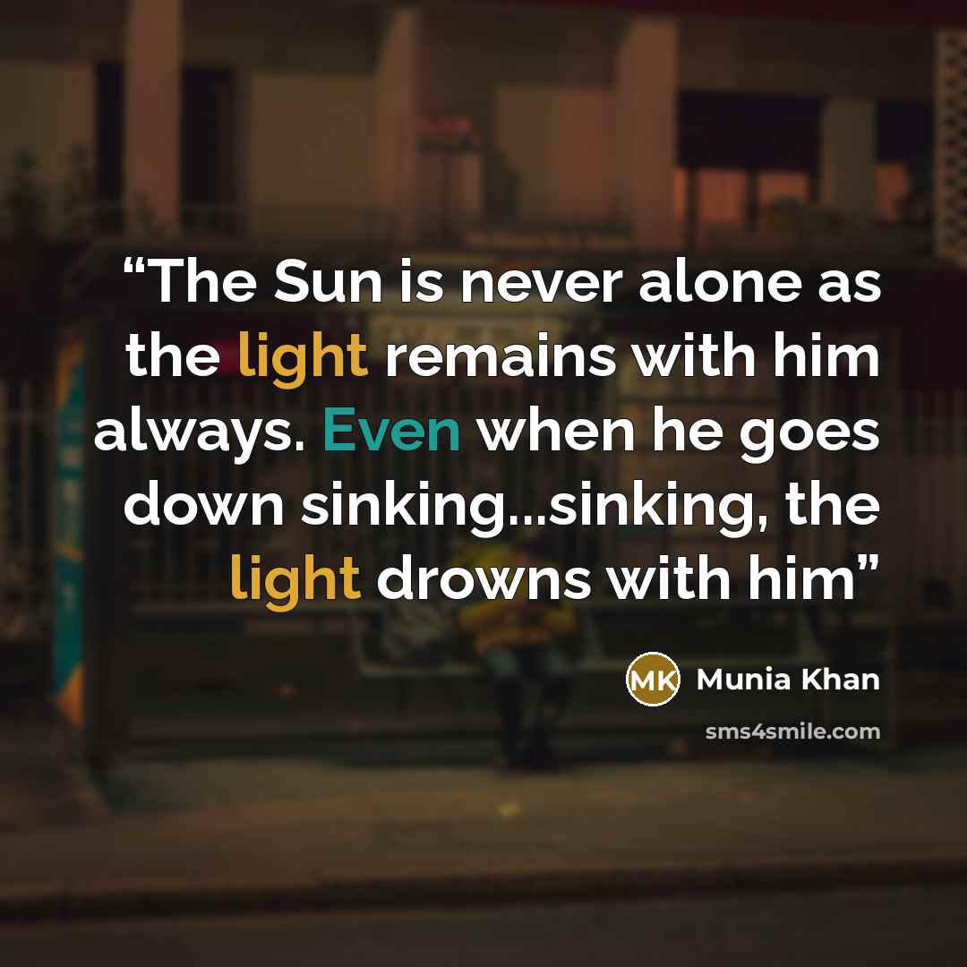 “The Sun is never alone as the light remains with him always. Even when he goes down sinking...sinking, the light drowns with him” quote by Munia Khan