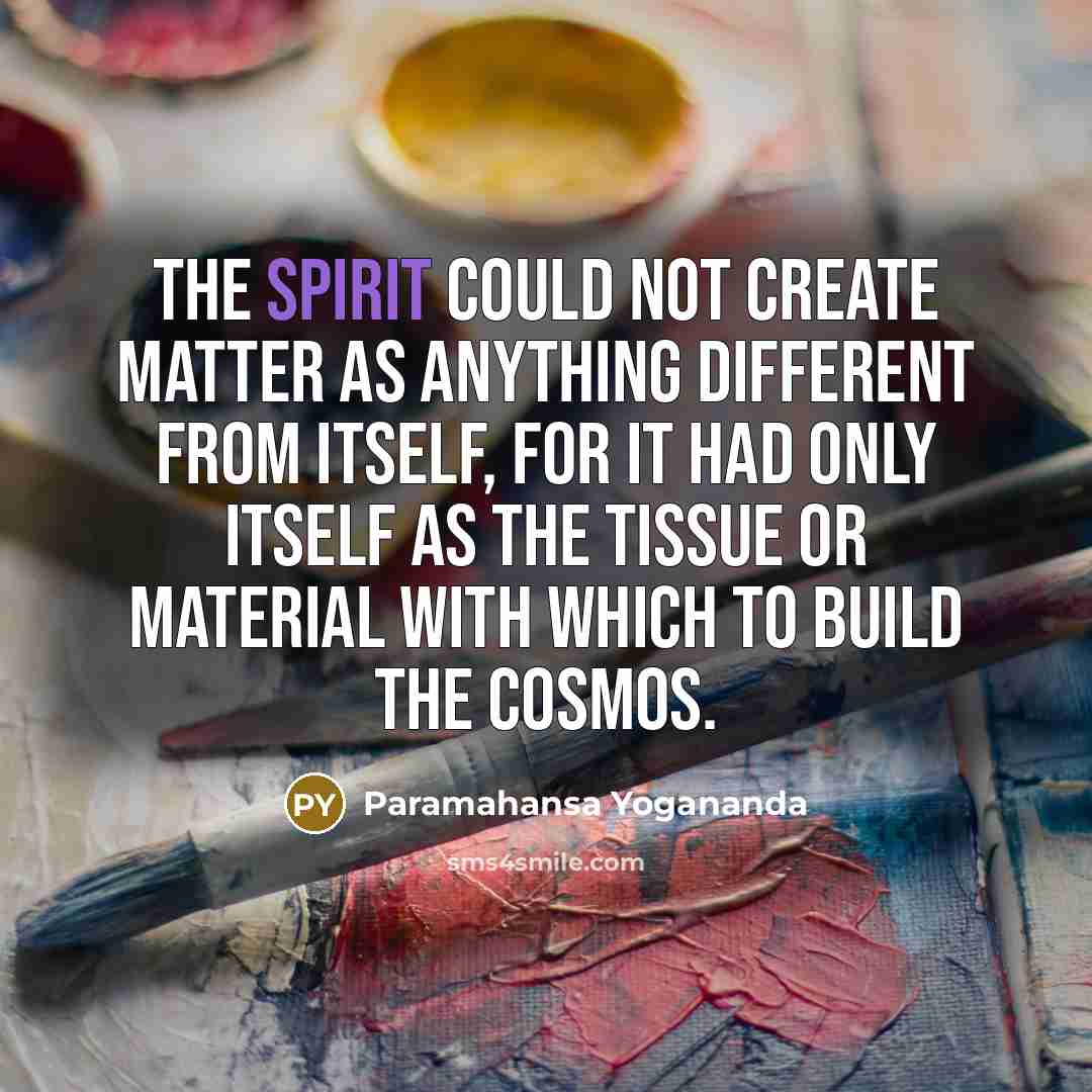 “The Spirit could not create matter as anything different from Itself, for it had only Itself as the tissue or material with which to build the cosmos.” quote by Paramahansa Yogananda