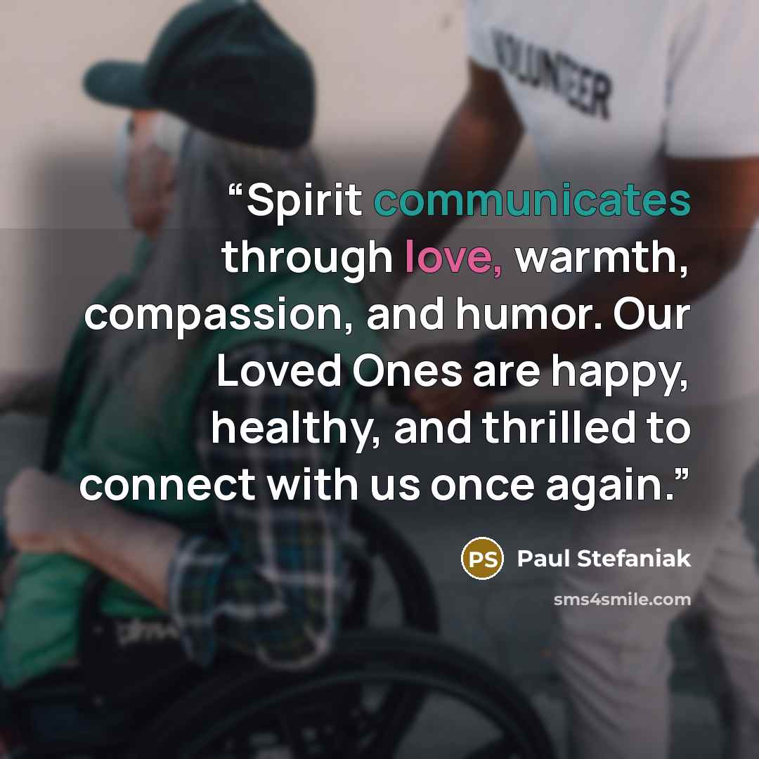 “Spirit communicates through love, warmth, compassion, and humor. Our Loved Ones are happy, healthy, and thrilled to connect with us once again.” quote by Paul Stefaniak