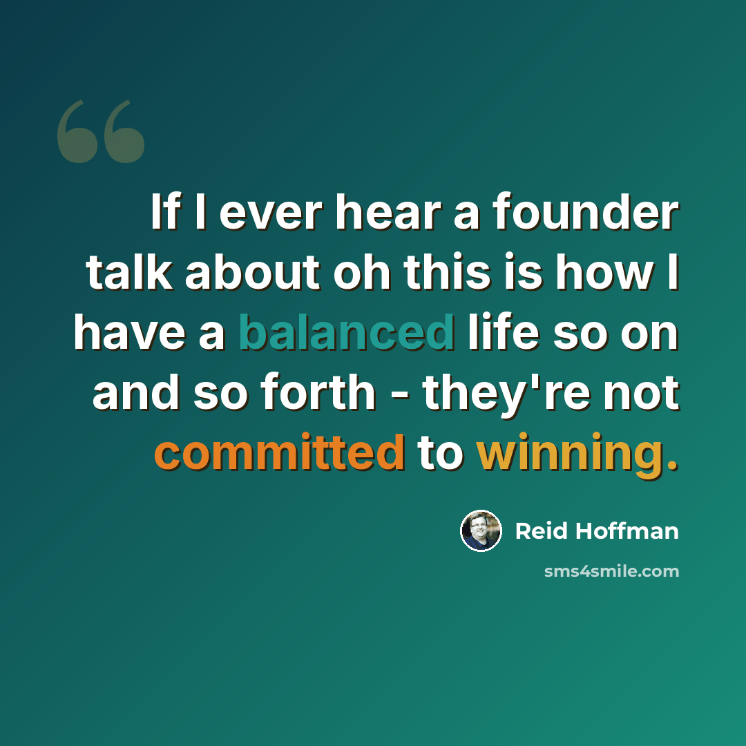 “If I ever hear a founder talk about oh this is how I have a balanced life so on and so forth - they're not committed to winning.” quote by Reid Hoffman