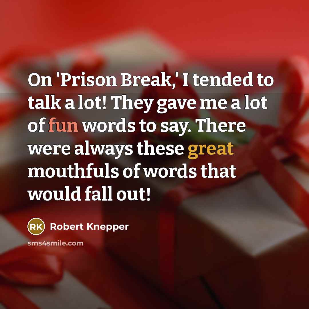 “On 'Prison Break,' I tended to talk a lot! They gave me a lot of fun words to say. There were always these great mouthfuls of words that would fall out!” quote by Robert Knepper
