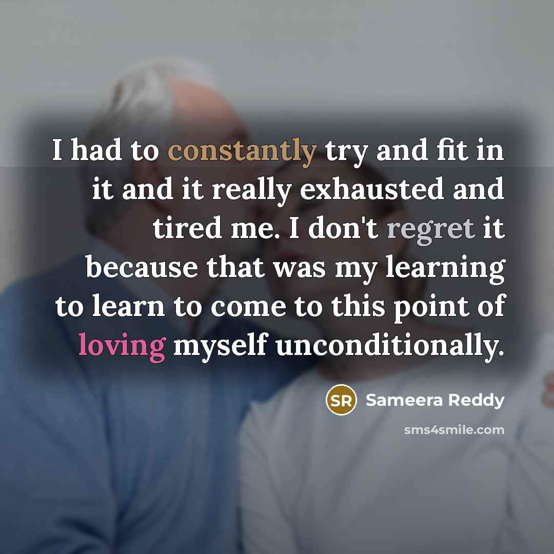 “I had to constantly try and fit in it and it really exhausted and tired me. I don't regret it because that was my learning to learn to come to this point of loving myself unconditionally.” quote by Sameera Reddy