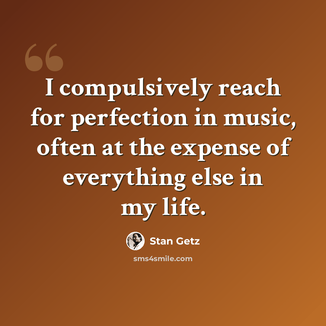 “I compulsively reach for perfection in music, often at the expense of everything else in my life.” quote by Stan Getz