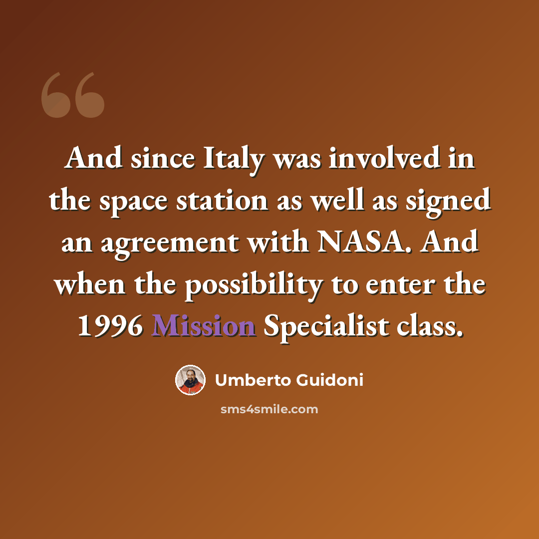 “And since Italy was involved in the space station as well as signed an agreement with NASA. And when the possibility to enter the 1996 Mission Specialist class.” quote by Umberto Guidoni